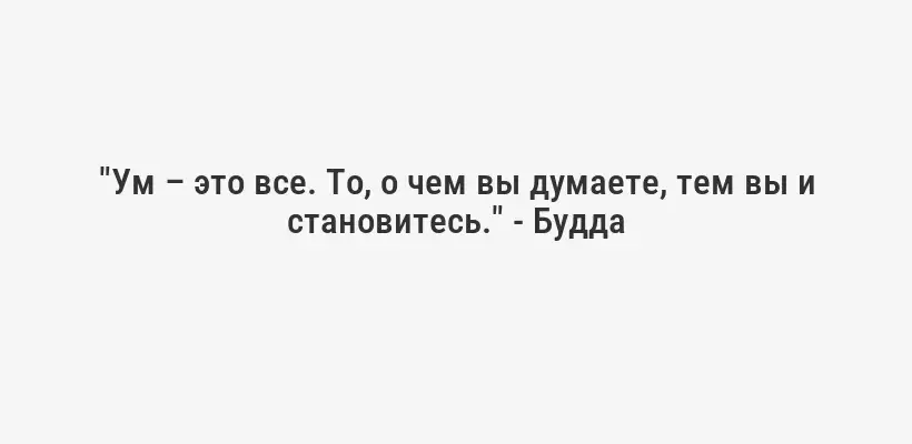 "Ум – это все. То, о чем вы думаете, тем вы и становитесь." - Будда