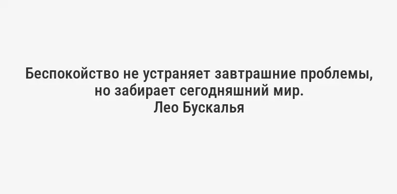 Беспокойство не устраняет завтрашние проблемы, но забирает сегодняшний мир.
Лео Бускалья