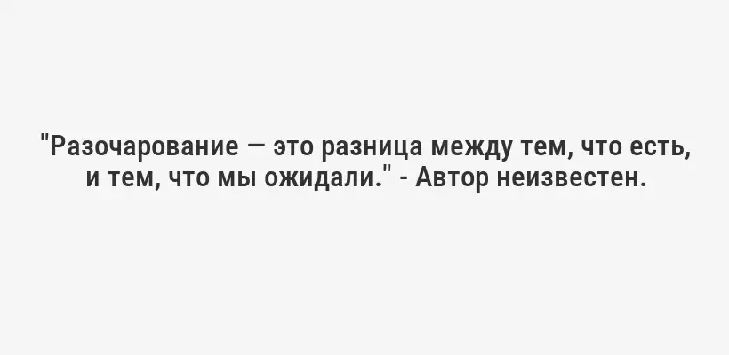 "Разочарование — это разница между тем, что есть, и тем, что мы ожидали." - Автор неизвестен.