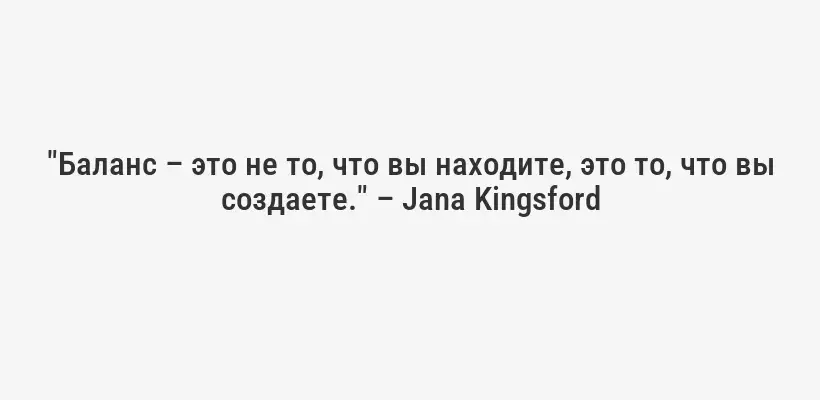 "Баланс – это не то, что вы находите, это то, что вы создаете." – Jana Kingsford