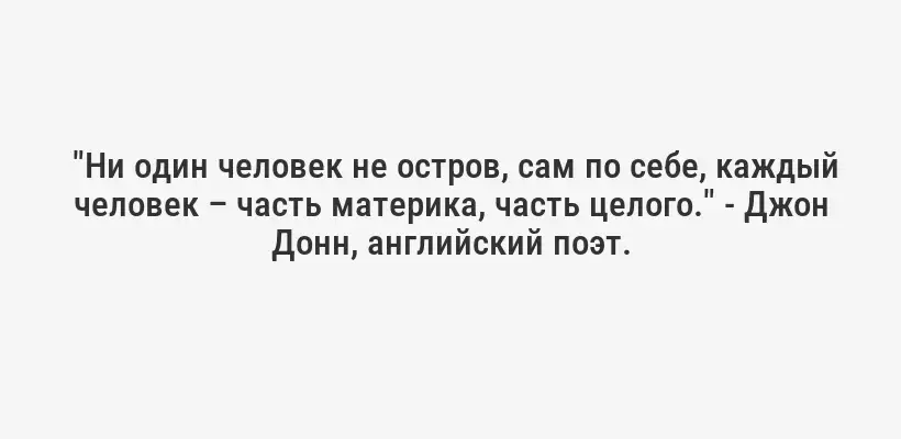  "Ни один человек не остров, сам по себе, каждый человек – часть материка, часть целого." - Джон Донн, английский поэт.