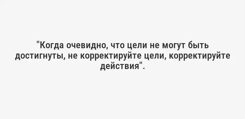 "Когда очевидно, что цели не могут быть достигнуты, не корректируйте цели, корректируйте действия".