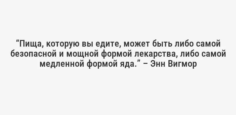 “Пища, которую вы едите, может быть либо самой безопасной и мощной формой лекарства, либо самой медленной формой яда.” – Энн Вигмор