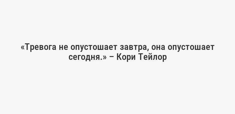 «Тревога не опустошает завтра, она опустошает сегодня.» – Кори Тейлор