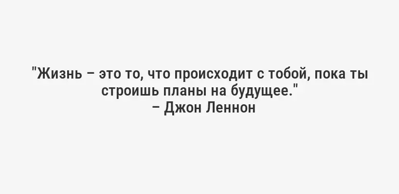 "Жизнь – это то, что происходит с тобой, пока ты строишь планы на будущее."
– Джон Леннон