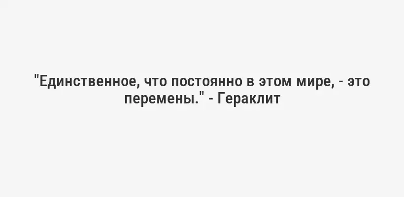 "Единственное, что постоянно в этом мире, - это перемены." - Гераклит