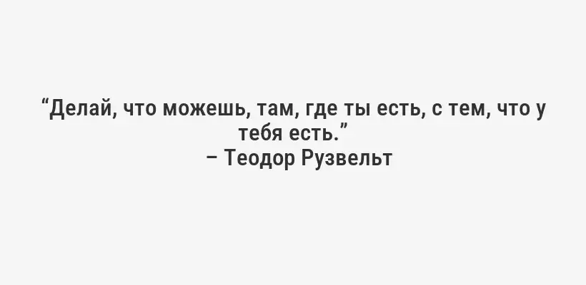 “Делай, что можешь, там, где ты есть, с тем, что у тебя есть.”
– Теодор Рузвельт