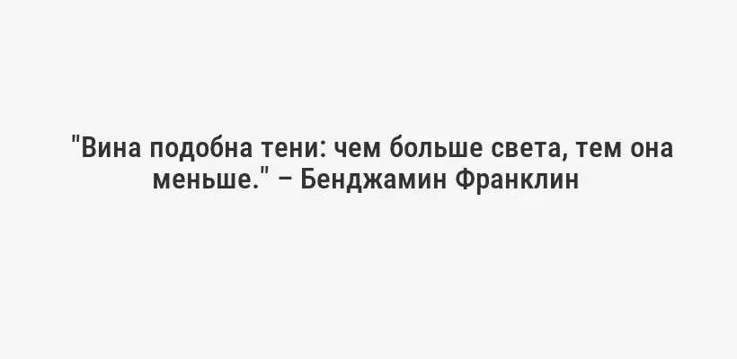  "Вина подобна тени: чем больше света, тем она меньше." – Бенджамин Франклин 