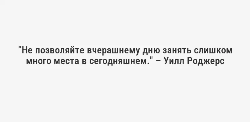 "Не позволяйте вчерашнему дню занять слишком много места в сегодняшнем." – Уилл Роджерс