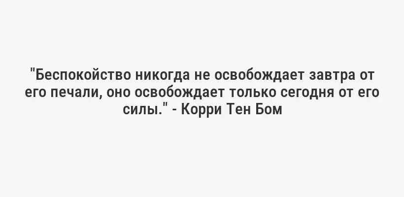 "Беспокойство никогда не освобождает завтра от его печали, оно освобождает только сегодня от его силы." - Корри Тен Бом