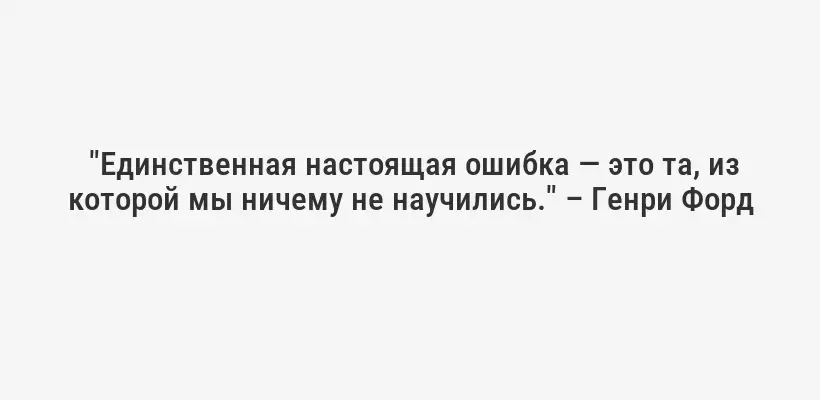  "Единственная настоящая ошибка — это та, из которой мы ничему не научились." – Генри Форд