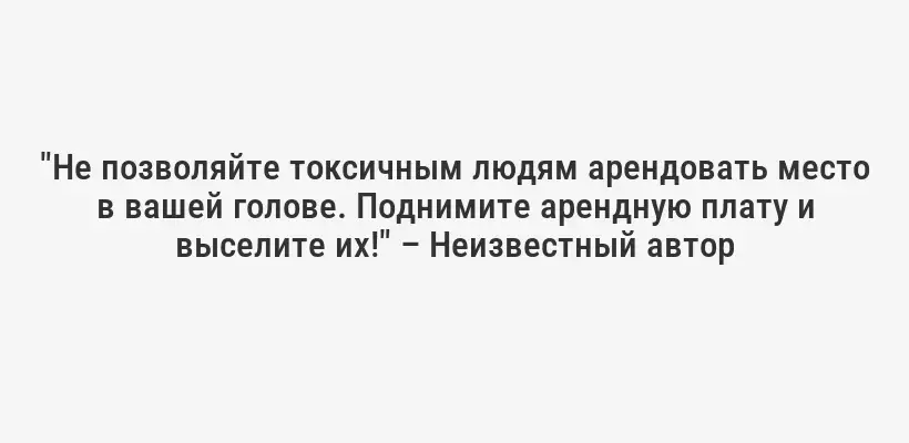 "Не позволяйте токсичным людям арендовать место в вашей голове. Поднимите арендную плату и выселите их!" – Неизвестный автор
