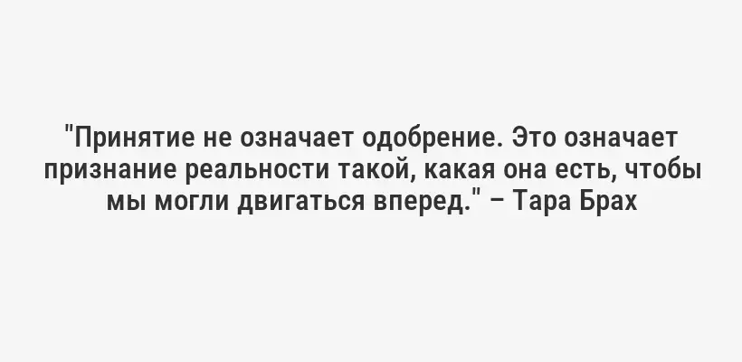 "Принятие не означает одобрение. Это означает признание реальности такой, какая она есть, чтобы мы могли двигаться вперед." – Тара Брах