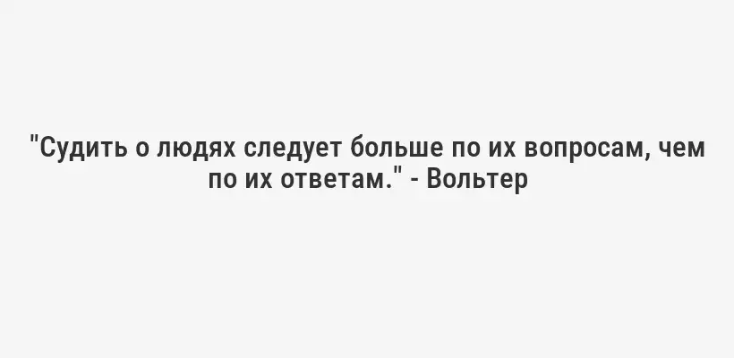 "Судить о людях следует больше по их вопросам, чем по их ответам." - Вольтер
