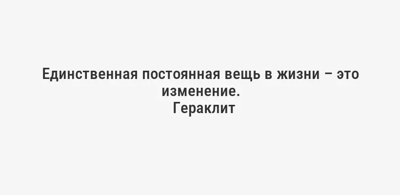 Единственная постоянная вещь в жизни – это изменение.
Гераклит