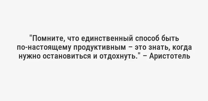 "Помните, что единственный способ быть по-настоящему продуктивным – это знать, когда нужно остановиться и отдохнуть." – Аристотель