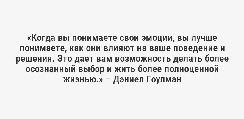 «Когда вы понимаете свои эмоции, вы лучше понимаете, как они влияют на ваше поведение и решения. Это дает вам возможность делать более осознанный выбор и жить более полноценной жизнью.» – Дэниел Гоулман