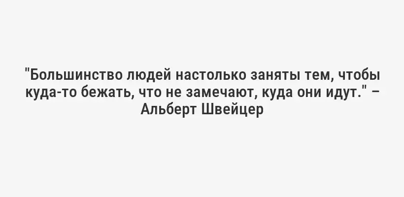 "Большинство людей настолько заняты тем, чтобы куда-то бежать, что не замечают, куда они идут." – Альберт Швейцер