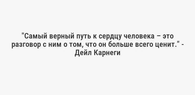 "Самый верный путь к сердцу человека – это разговор с ним о том, что он больше всего ценит." - Дейл Карнеги