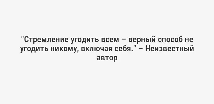 "Стремление угодить всем – верный способ не угодить никому, включая себя." – Неизвестный автор