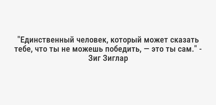 "Единственный человек, который может сказать тебе, что ты не можешь победить, — это ты сам." - Зиг Зиглар