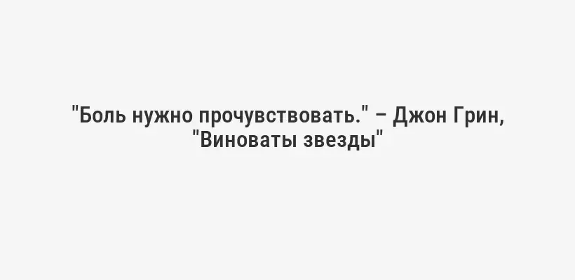 "Боль нужно прочувствовать." – Джон Грин, "Виноваты звезды"