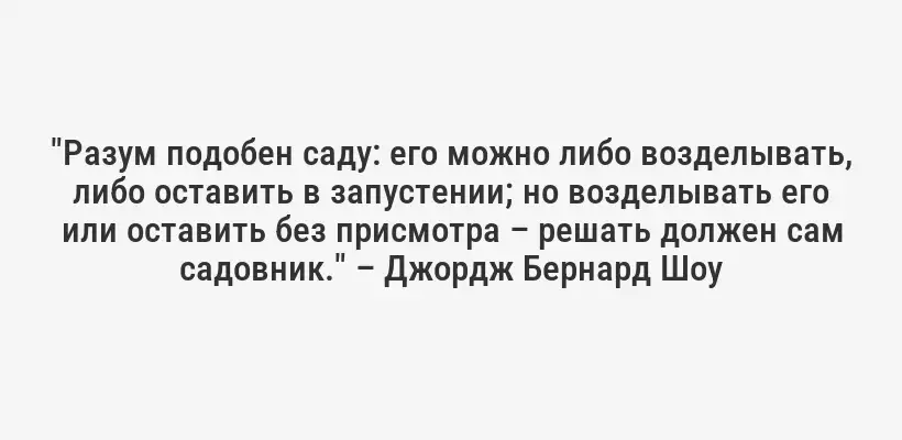 "Разум подобен саду: его можно либо возделывать, либо оставить в запустении; но возделывать его или оставить без присмотра – решать должен сам садовник." – Джордж Бернард Шоу