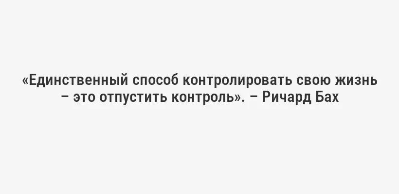 «Единственный способ контролировать свою жизнь – это отпустить контроль». – Ричард Бах