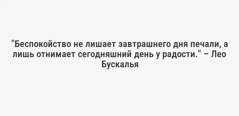 "Беспокойство не лишает завтрашнего дня печали, а лишь отнимает сегодняшний день у радости." – Лео Бускалья