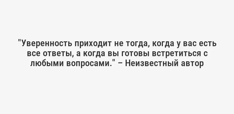 "Уверенность приходит не тогда, когда у вас есть все ответы, а когда вы готовы встретиться с любыми вопросами." – Неизвестный автор