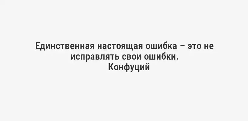 Единственная настоящая ошибка – это не исправлять свои ошибки.
Конфуций