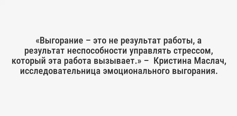 «Выгорание – это не результат работы, а результат неспособности управлять стрессом, который эта работа вызывает.» –  Кристина Маслач, исследовательница эмоционального выгорания.