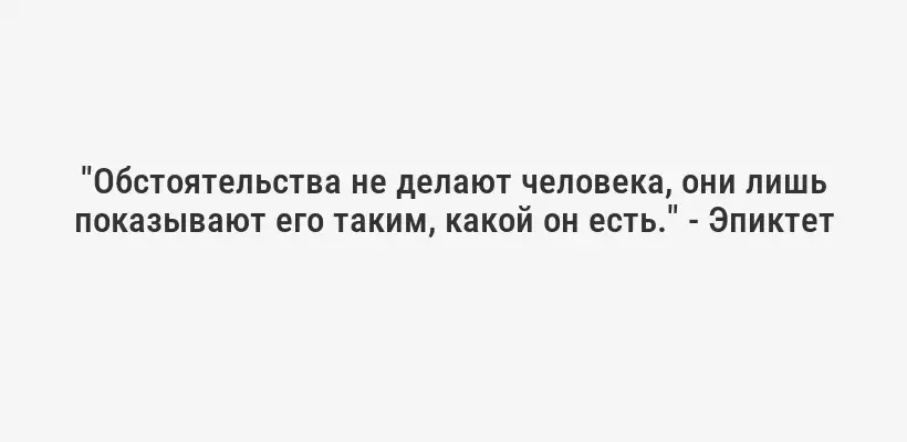 "Обстоятельства не делают человека, они лишь показывают его таким, какой он есть." - Эпиктет