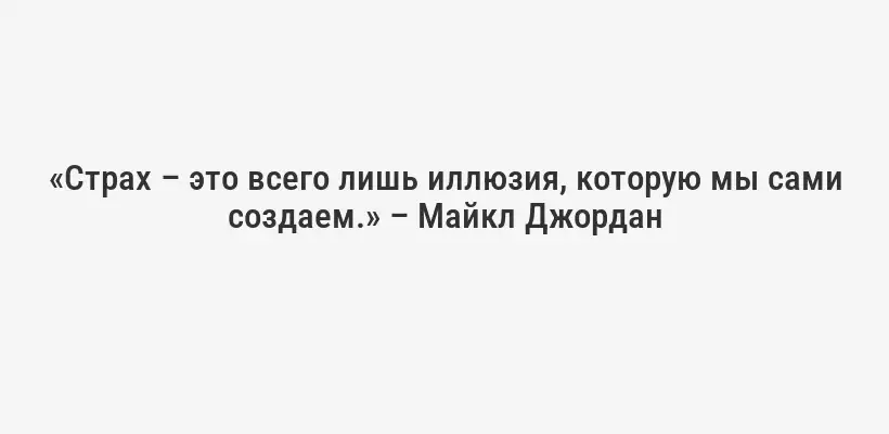 «Страх – это всего лишь иллюзия, которую мы сами создаем.» – Майкл Джордан