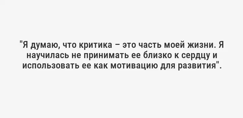 "Я думаю, что критика – это часть моей жизни. Я научилась не принимать ее близко к сердцу и использовать ее как мотивацию для развития".