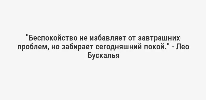 "Беспокойство не избавляет от завтрашних проблем, но забирает сегодняшний покой." - Лео Бускалья