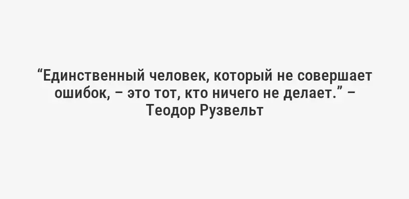 “Единственный человек, который не совершает ошибок, – это тот, кто ничего не делает.” – Теодор Рузвельт