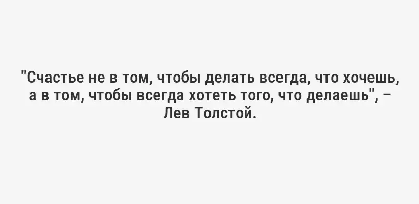 "Счастье не в том, чтобы делать всегда, что хочешь, а в том, чтобы всегда хотеть того, что делаешь", – Лев Толстой.