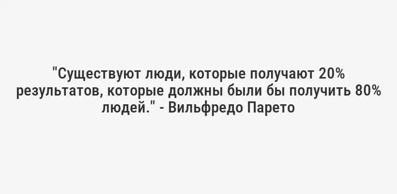 "Существуют люди, которые получают 20% результатов, которые должны были бы получить 80% людей." - Вильфредо Парето