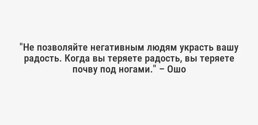 "Не позволяйте негативным людям украсть вашу радость. Когда вы теряете радость, вы теряете почву под ногами." – Ошо