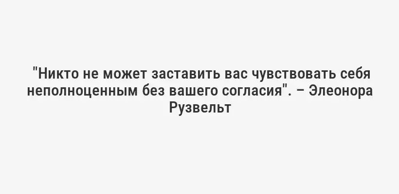  "Никто не может заставить вас чувствовать себя неполноценным без вашего согласия". – Элеонора Рузвельт