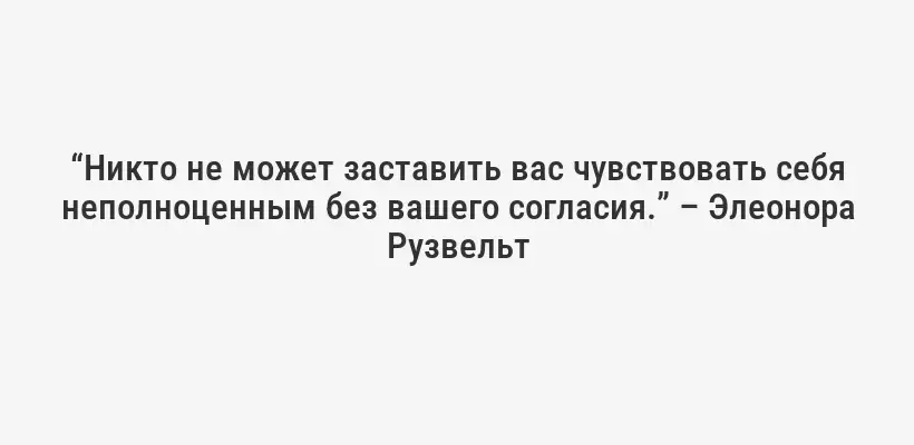 “Никто не может заставить вас чувствовать себя неполноценным без вашего согласия.” – Элеонора Рузвельт