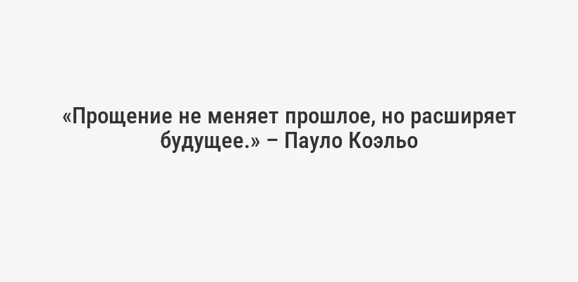 «Прощение не меняет прошлое, но расширяет будущее.» – Пауло Коэльо