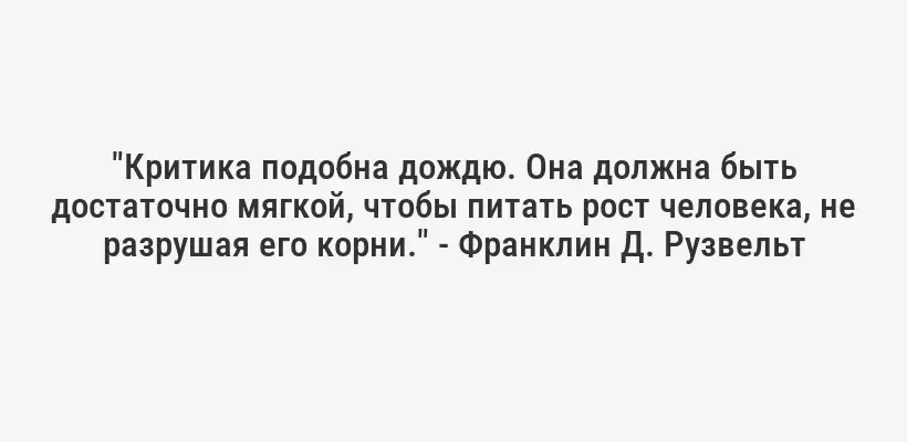 "Критика подобна дождю. Она должна быть достаточно мягкой, чтобы питать рост человека, не разрушая его корни." - Франклин Д. Рузвельт