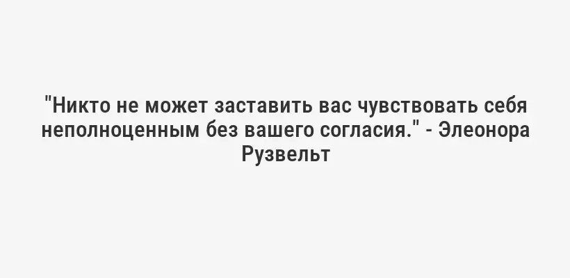 "Никто не может заставить вас чувствовать себя неполноценным без вашего согласия." - Элеонора Рузвельт