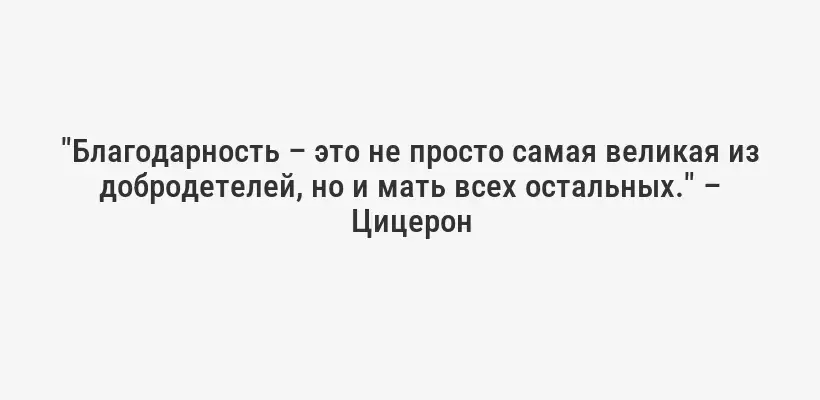 "Благодарность – это не просто самая великая из добродетелей, но и мать всех остальных." – Цицерон