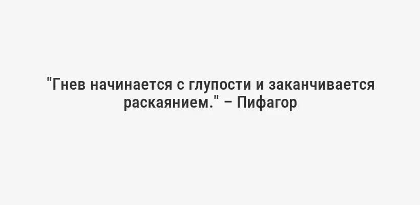 "Гнев начинается с глупости и заканчивается раскаянием." – Пифагор