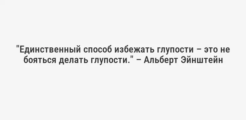 "Единственный способ избежать глупости – это не бояться делать глупости." – Альберт Эйнштейн