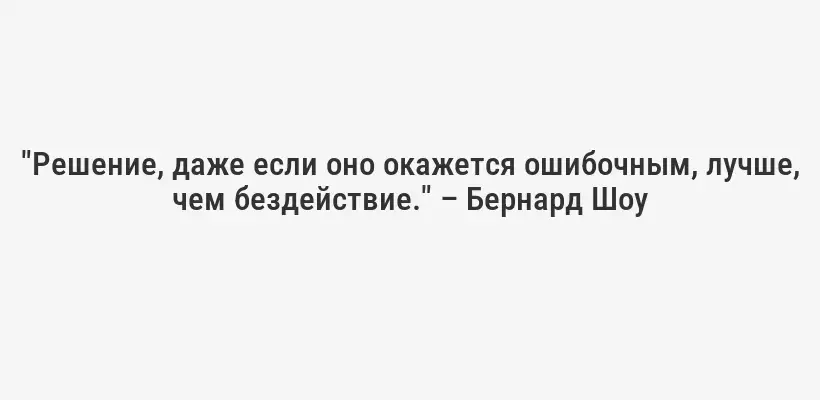 "Решение, даже если оно окажется ошибочным, лучше, чем бездействие." – Бернард Шоу