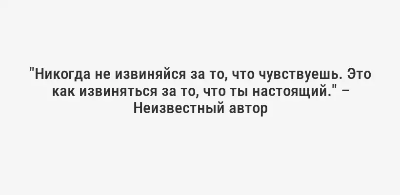 "Никогда не извиняйся за то, что чувствуешь. Это как извиняться за то, что ты настоящий." – Неизвестный автор